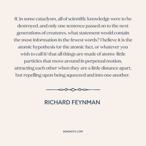 A quote by Richard Feynman about atomism: “If, in some cataclysm, all of scientific knowledge were to be destroyed, and…”