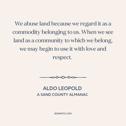 A quote by Aldo Leopold about man and nature: “We abuse land because we regard it as a commodity belonging to us. When…”