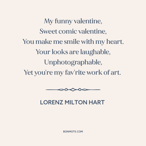 A quote by Lorenz Hart about being in love: “My funny valentine, Sweet comic valentine, You make me smile with my heart.”