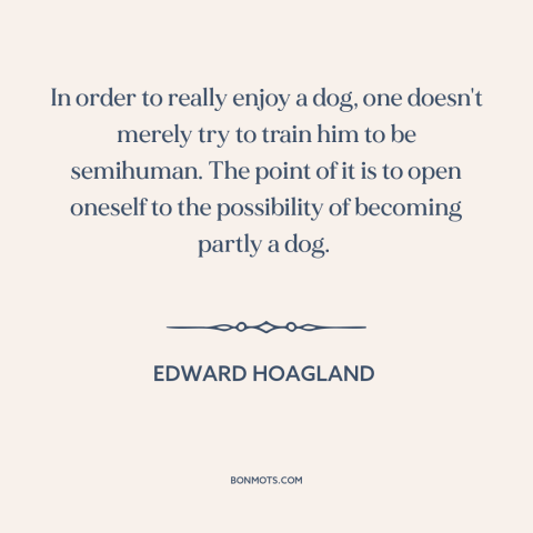 A quote by Edward Hoagland about man and animals: “In order to really enjoy a dog, one doesn't merely try to train him…”