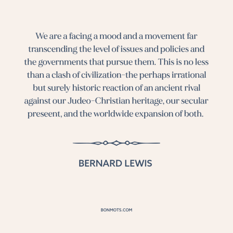 A quote by Bernard Lewis about clash of civilizations: “We are a facing a mood and a movement far transcending the level of…”