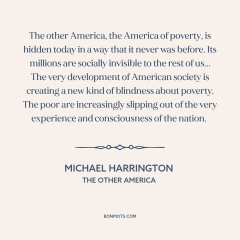 A quote by Michael Harrington about America: “The other America, the America of poverty, is hidden today in a way that…”