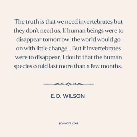 A quote by E.O. Wilson about man and animals: “The truth is that we need invertebrates but they don't need us. If human…”