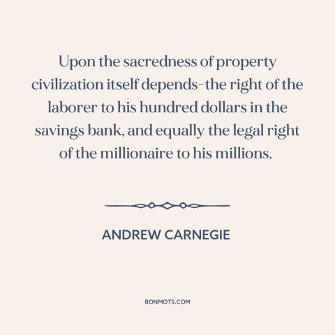 A quote by Andrew Carnegie about property rights: “Upon the sacredness of property civilization itself depends-the right of…”