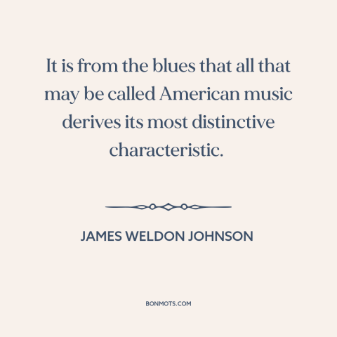 A quote by James Weldon Johnson about American music: “It is from the blues that all that may be called American music…”