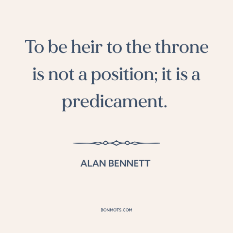 A quote by Alan Bennett about the royal family: “To be heir to the throne is not a position; it is a predicament.”