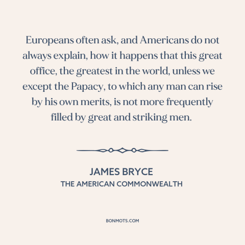 A quote by James Bryce about the American presidency: “Europeans often ask, and Americans do not always explain, how it…”