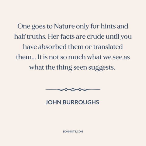 A quote by John Burroughs about learning from nature: “One goes to Nature only for hints and half truths. Her facts are…”