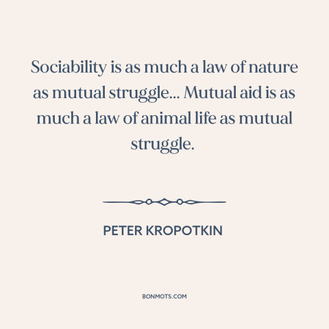 A quote by Peter Kropotkin about man as social animal: “Sociability is as much a law of nature as mutual struggle... Mutual…”