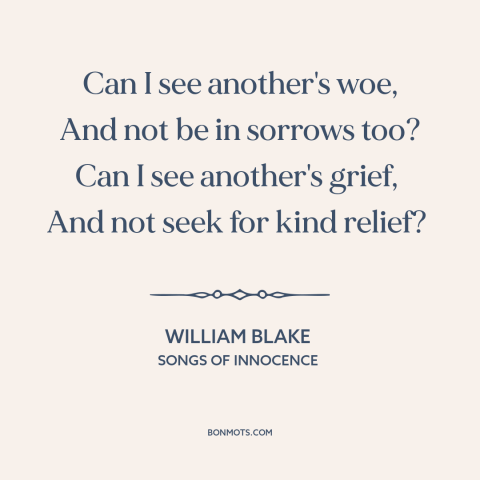 A quote by William Blake about empathy: “Can I see another's woe, And not be in sorrows too? Can I see another's grief, And…”