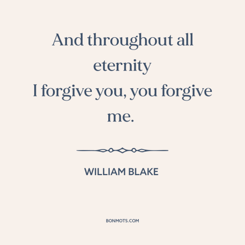 A quote by William Blake about forgiveness: “And throughout all eternity I forgive you, you forgive me.”