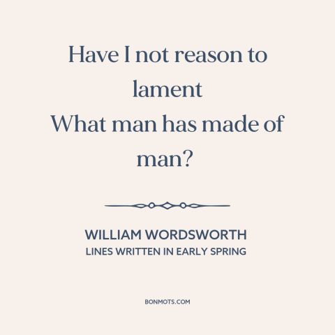 A quote by William Wordsworth about man's cruelty to man: “Have I not reason to lament What man has made of man?”