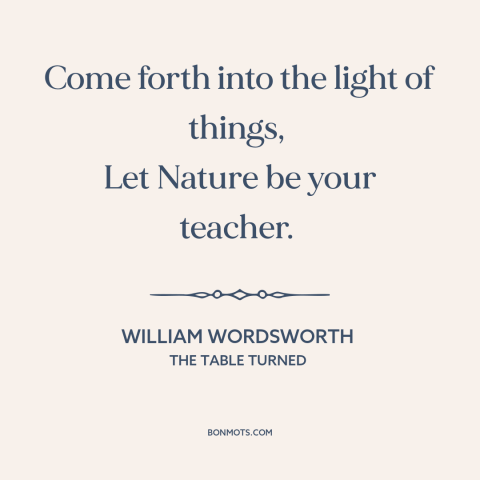 A quote by William Wordsworth about learning from nature: “Come forth into the light of things, Let Nature be your teacher.”