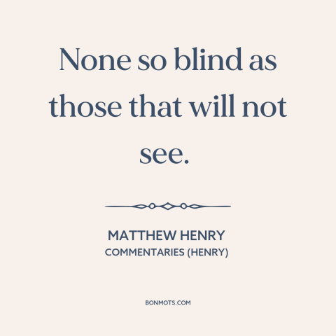 A quote by Matthew Henry about willful ignorance: “None so blind as those that will not see.”