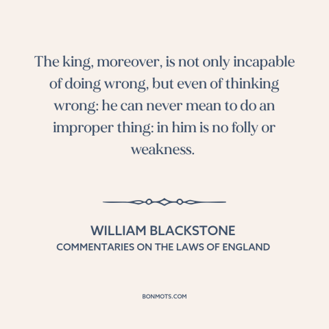 A quote by William Blackstone about monarchy: “The king, moreover, is not only incapable of doing wrong, but even of…”