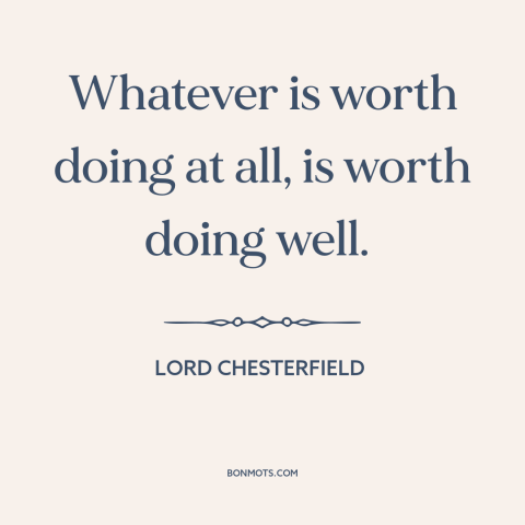 A quote by Lord Chesterfield about doing a good job: “Whatever is worth doing at all, is worth doing well.”