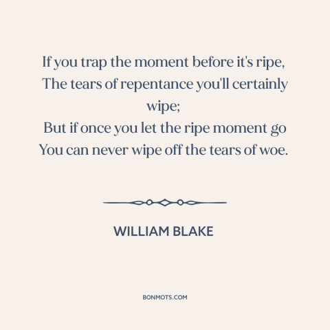 A quote by William Blake about missed opportunities: “If you trap the moment before it's ripe, The tears of repentance…”