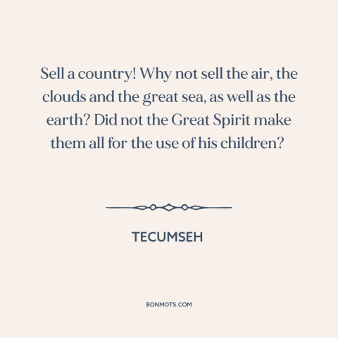 A quote by Tecumseh about property rights: “Sell a country! Why not sell the air, the clouds and the great sea…”