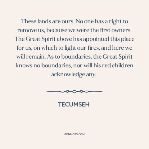 A quote by Tecumseh about us and native american relations: “These lands are ours. No one has a right to remove us, because…”