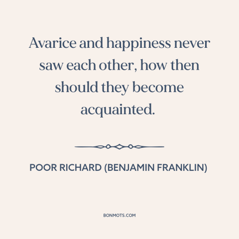 A quote from Poor Richard's Almanack about greed: “Avarice and happiness never saw each other, how then should…”