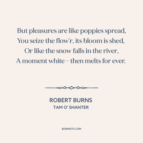 A quote by Robert Burns  about pleasure: “But pleasures are like poppies spread, You seize the flow'r, its bloom is shed…”