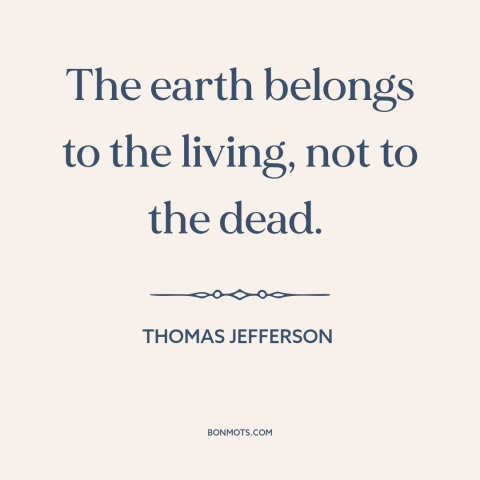 A quote by Thomas Jefferson about past generations: “The earth belongs to the living, not to the dead.”