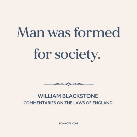 A quote by William Blackstone about man as social animal: “Man was formed for society.”