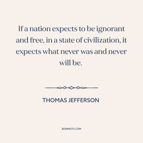 A quote by Thomas Jefferson about informed citizenry: “If a nation expects to be ignorant and free, in a state of…”