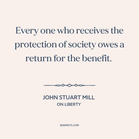 A quote by John Stuart Mill about social contract: “Every one who receives the protection of society owes a return…”