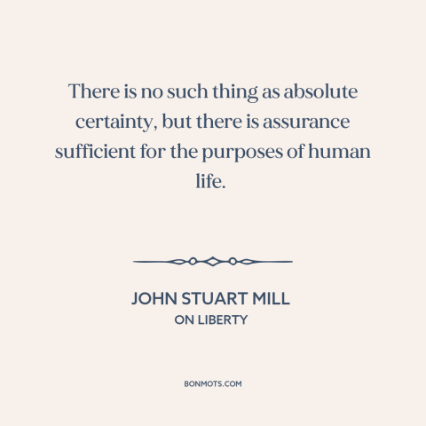 A quote by John Stuart Mill about certainty: “There is no such thing as absolute certainty, but there is assurance…”