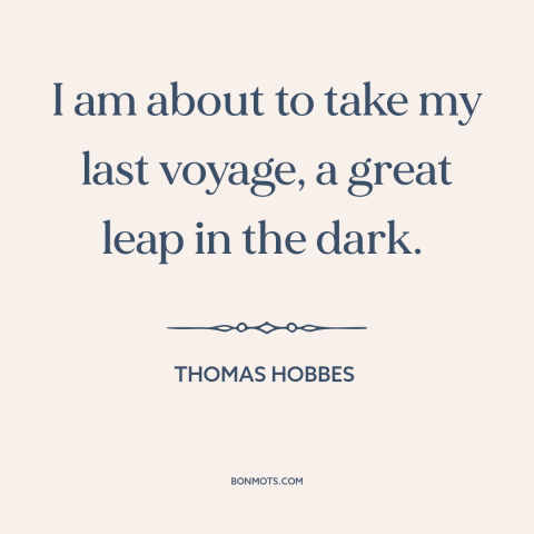 A quote by Thomas Hobbes  about facing death: “I am about to take my last voyage, a great leap in the dark.”