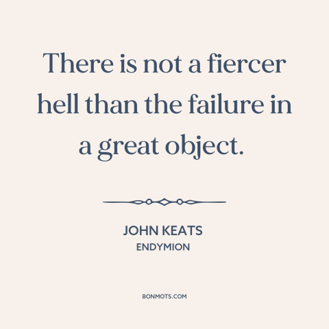 A quote by John Keats  about failure: “There is not a fiercer hell than the failure in a great object.”