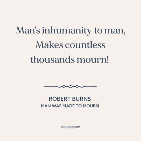 A quote by Robert Burns  about man's cruelty to man: “Man's inhumanity to man, Makes countless thousands mourn!”