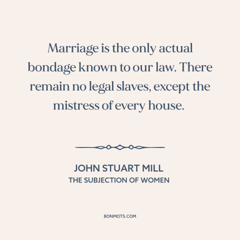 A quote by John Stuart Mill about marriage: “Marriage is the only actual bondage known to our law. There remain no legal…”