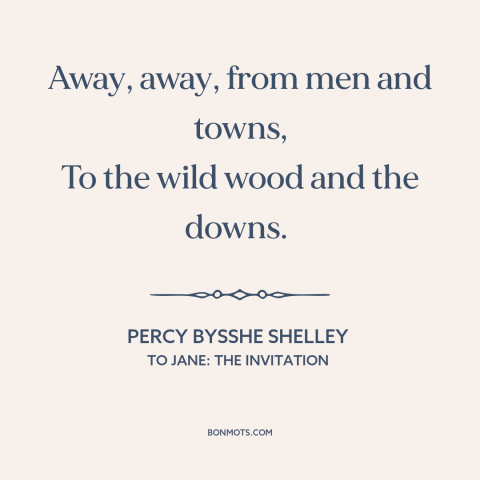 A quote by Percy Bysshe Shelley about escape to nature: “Away, away, from men and towns, To the wild wood and the downs.”