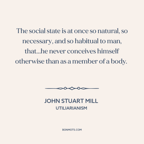 A quote by John Stuart Mill about man as social animal: “The social state is at once so natural, so necessary, and so…”