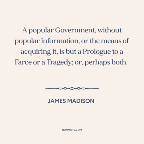 A quote by James Madison about informed citizenry: “A popular Government, without popular information, or the means of…”