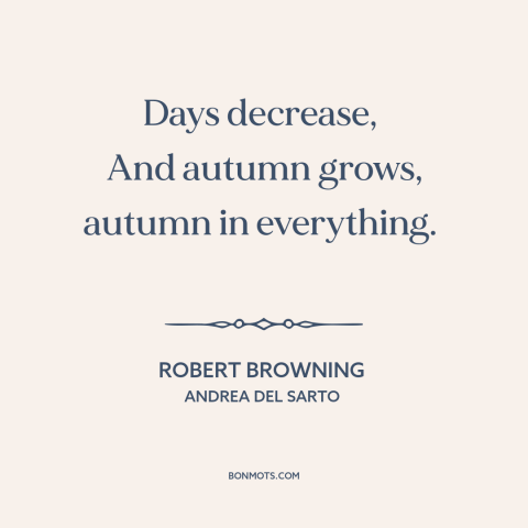 A quote by Robert Browning about autumn: “Days decrease, And autumn grows, autumn in everything.”