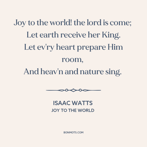 A quote by Isaac Watts about birth of jesus: “Joy to the world! the lord is come; Let earth receive her King.”