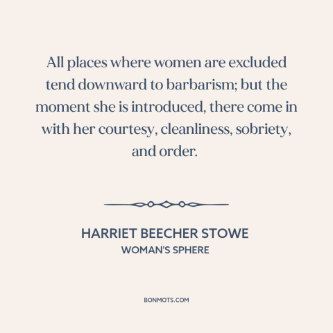 A quote by Harriet Beecher Stowe about women and society: “All places where women are excluded tend downward to barbarism;…”