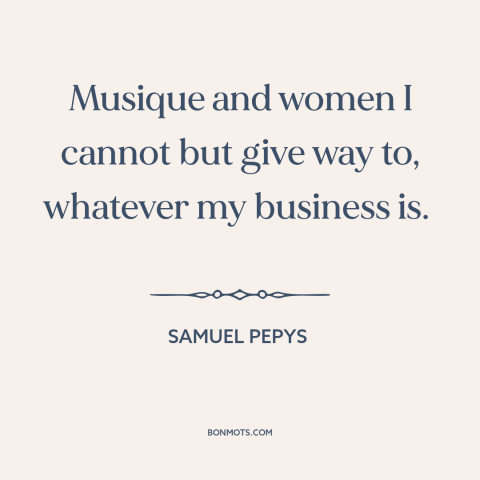 A quote by Samuel Pepys about music: “Musique and women I cannot but give way to, whatever my business is.”