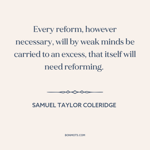 A quote by Samuel Taylor Coleridge about nature of progress: “Every reform, however necessary, will by weak minds be…”