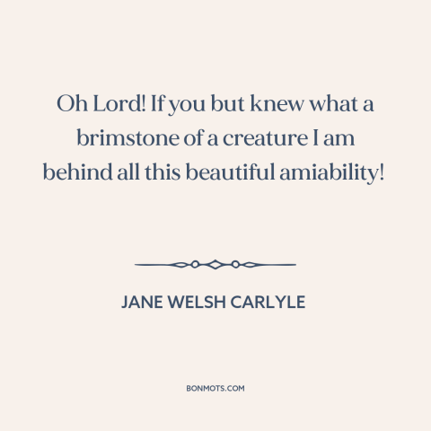 A quote by Jane Welsh Carlyle  about inner life: “Oh Lord! If you but knew what a brimstone of a creature I am…”