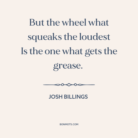 A quote by Josh Billings about complaining: “But the wheel what squeaks the loudest Is the one what gets the grease.”