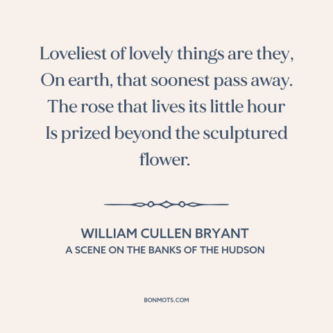 A quote by William Cullen Bryant about the ephemeral: “Loveliest of lovely things are they, On earth, that soonest pass…”