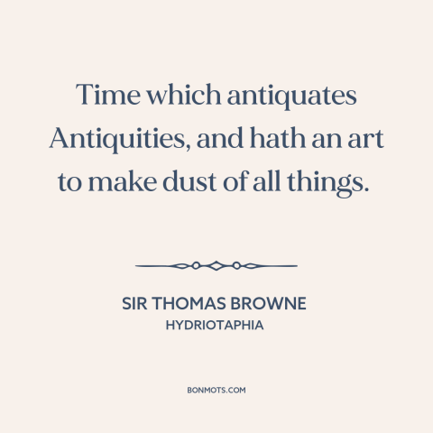 A quote by Sir Thomas Browne about time as destroyer: “Time which antiquates Antiquities, and hath an art to make dust…”