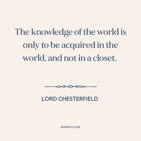 A quote by Lord Chesterfield about learning: “The knowledge of the world is only to be acquired in the world, and…”