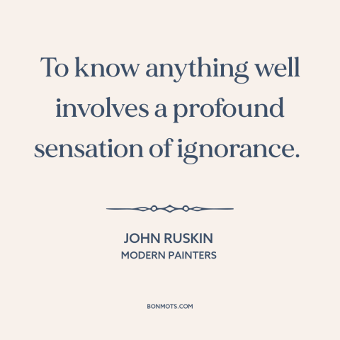 A quote by John Ruskin about knowledge: “To know anything well involves a profound sensation of ignorance.”