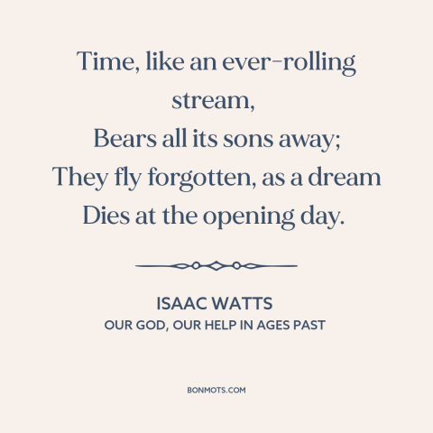 A quote by Isaac Watts  about effects of time: “Time, like an ever-rolling stream, Bears all its sons away; They fly…”