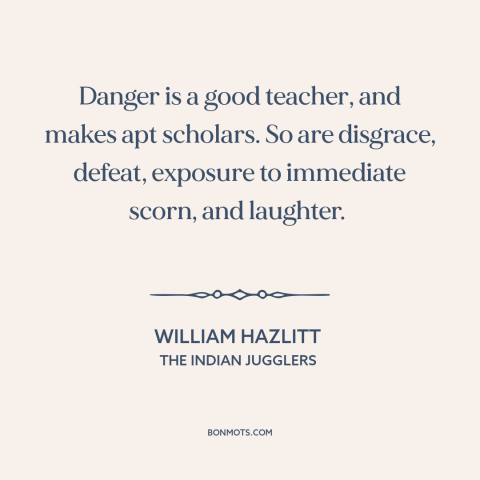 A quote by William Hazlitt about school of hard knocks: “Danger is a good teacher, and makes apt scholars. So…”